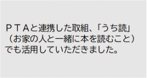 ＰＴＡと連携した取組、「うち読」（お家の人と一緒に本を読むこと）でも活用していただきました。